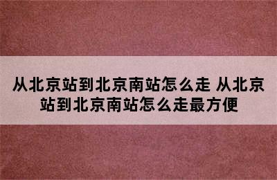 从北京站到北京南站怎么走 从北京站到北京南站怎么走最方便